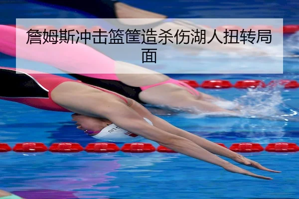 詹姆斯冲击篮筐造杀伤湖人扭转局面